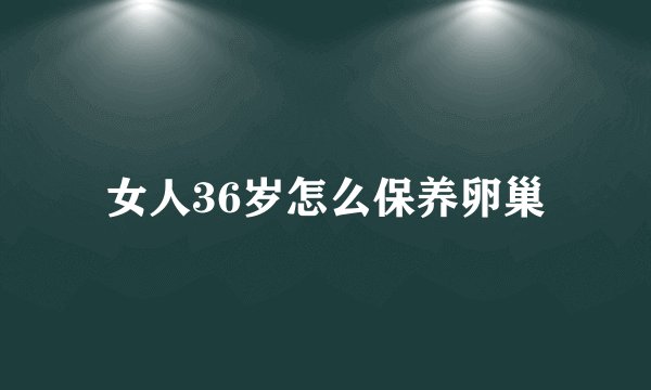 女人36岁怎么保养卵巢