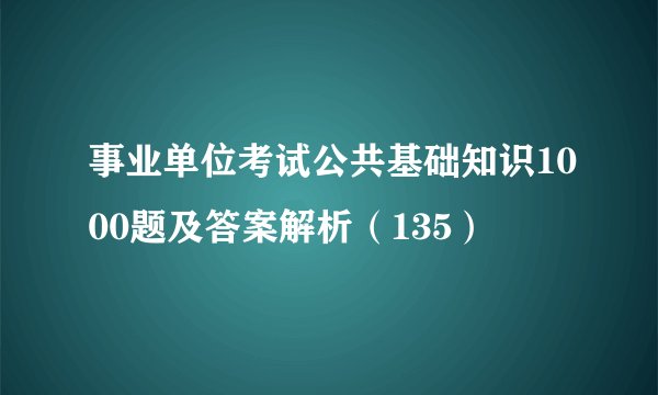 事业单位考试公共基础知识1000题及答案解析（135）