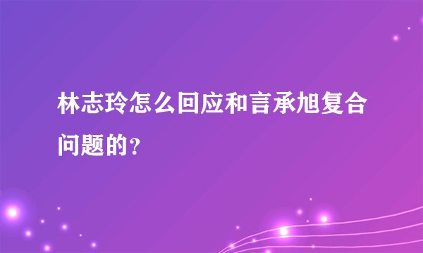 林志玲怎么回应和言承旭复合问题的？