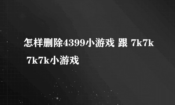 怎样删除4399小游戏 跟 7k7k 7k7k小游戏