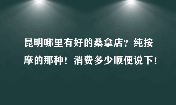 昆明哪里有好的桑拿店？纯按摩的那种！消费多少顺便说下！