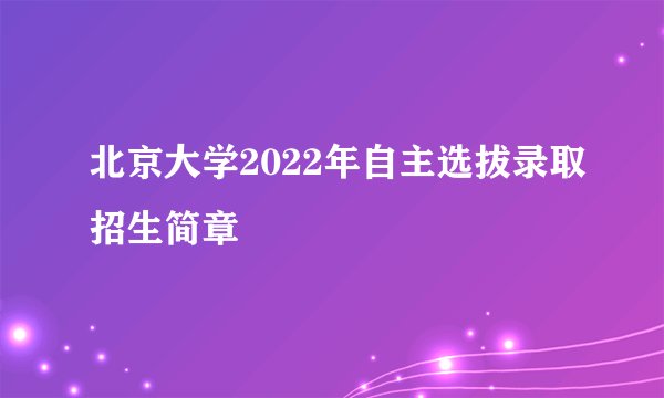 北京大学2022年自主选拔录取招生简章