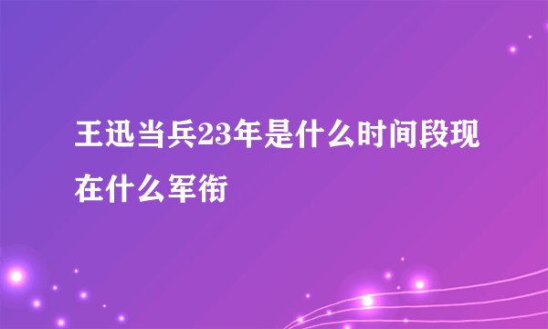 王迅当兵23年是什么时间段现在什么军衔