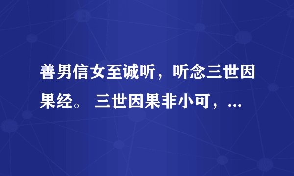 善男信女至诚听，听念三世因果经。 三世因果非小可，佛言真语实非轻。 今生做官为何因，前世黄金装佛身