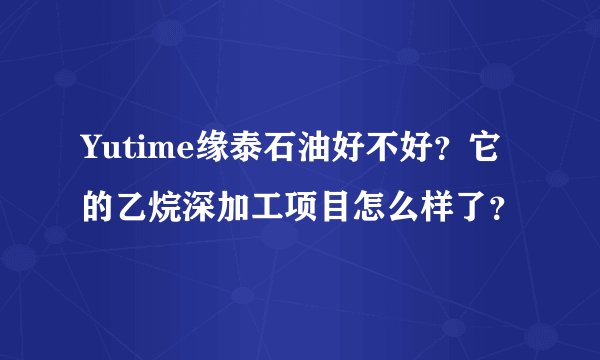 Yutime缘泰石油好不好？它的乙烷深加工项目怎么样了？