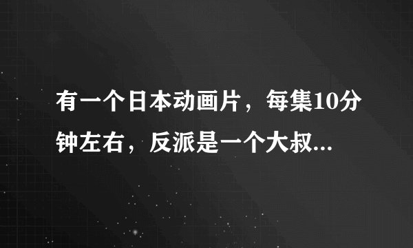 有一个日本动画片，每集10分钟左右，反派是一个大叔领着一群怪物过的非常积极向上，主角是个只会玩柏青
