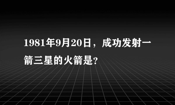 1981年9月20日，成功发射一箭三星的火箭是？
