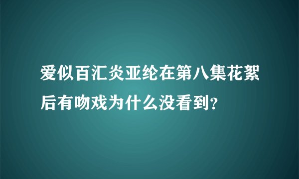 爱似百汇炎亚纶在第八集花絮后有吻戏为什么没看到？