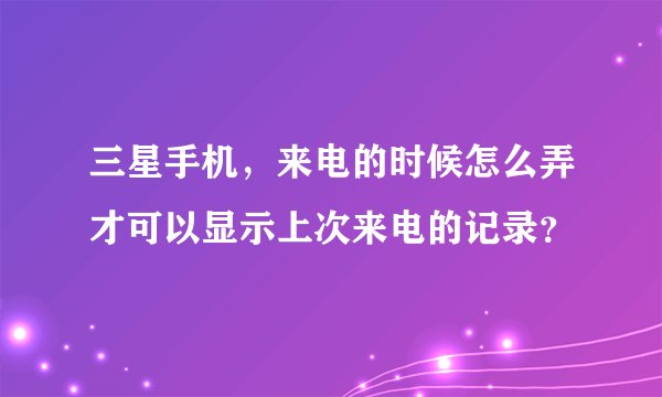 三星手机，来电的时候怎么弄才可以显示上次来电的记录？