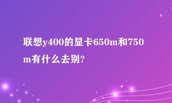 联想y400的显卡650m和750m有什么去别?