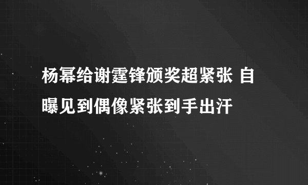 杨幂给谢霆锋颁奖超紧张 自曝见到偶像紧张到手出汗