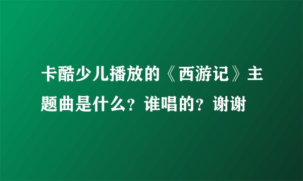 卡酷少儿播放的《西游记》主题曲是什么？谁唱的？谢谢