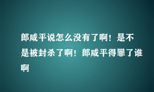 郎咸平说怎么没有了啊！是不是被封杀了啊！郎咸平得罪了谁啊