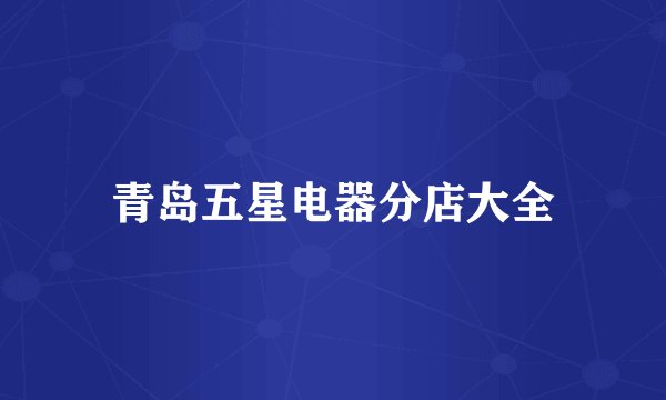 青岛五星电器分店大全
