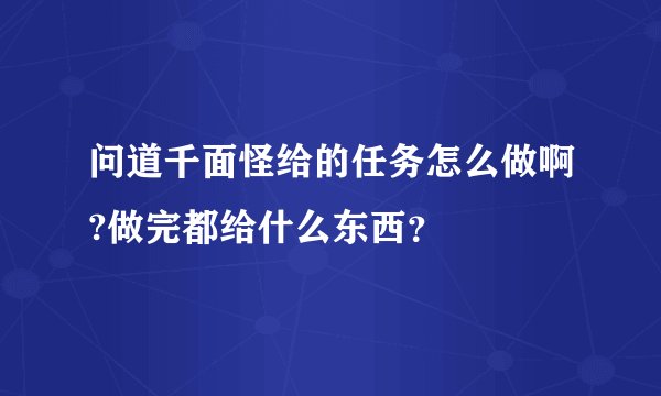 问道千面怪给的任务怎么做啊?做完都给什么东西？