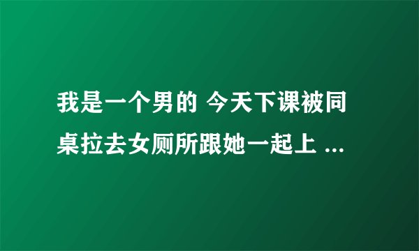 我是一个男的 今天下课被同桌拉去女厕所跟她一起上 怎么办啊