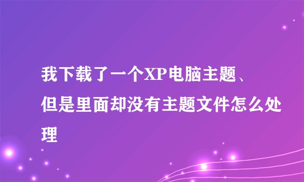 我下载了一个XP电脑主题、但是里面却没有主题文件怎么处理