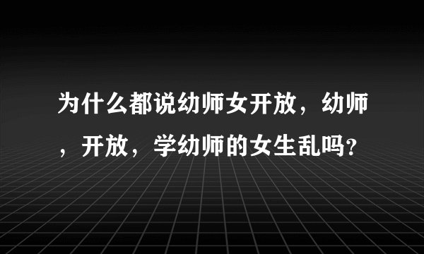 为什么都说幼师女开放，幼师，开放，学幼师的女生乱吗？