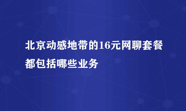 北京动感地带的16元网聊套餐都包括哪些业务