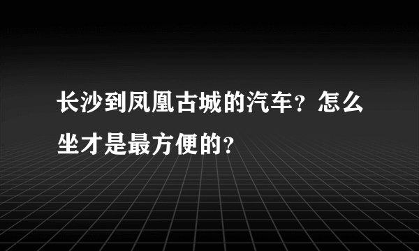 长沙到凤凰古城的汽车？怎么坐才是最方便的？