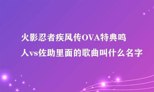 火影忍者疾风传OVA特典鸣人vs佐助里面的歌曲叫什么名字