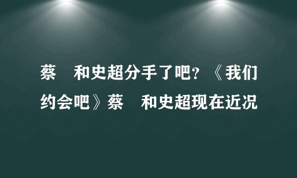 蔡旸和史超分手了吧？《我们约会吧》蔡旸和史超现在近况