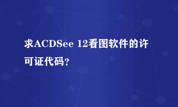 求ACDSee 12看图软件的许可证代码？