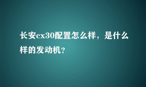 长安cx30配置怎么样，是什么样的发动机？