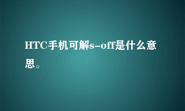 HTC手机可解s-off是什么意思。
