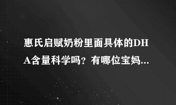 惠氏启赋奶粉里面具体的DHA含量科学吗？有哪位宝妈很了解的...