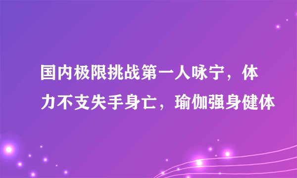 国内极限挑战第一人咏宁，体力不支失手身亡，瑜伽强身健体