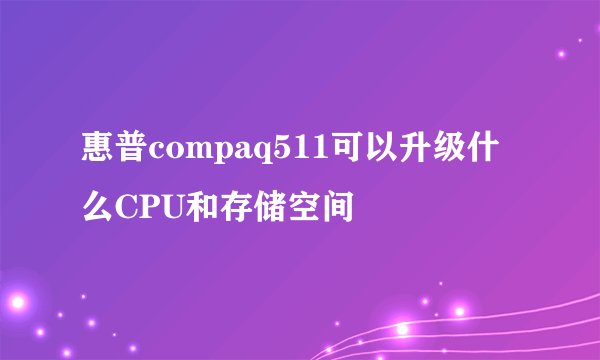 惠普compaq511可以升级什么CPU和存储空间