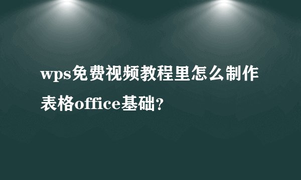 wps免费视频教程里怎么制作表格office基础？