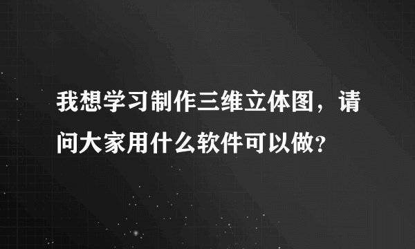 我想学习制作三维立体图，请问大家用什么软件可以做？