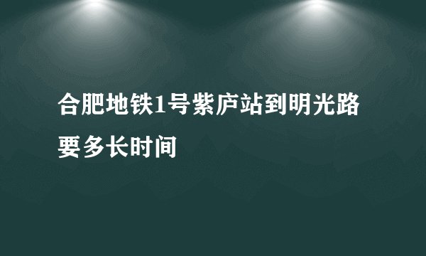 合肥地铁1号紫庐站到明光路要多长时间