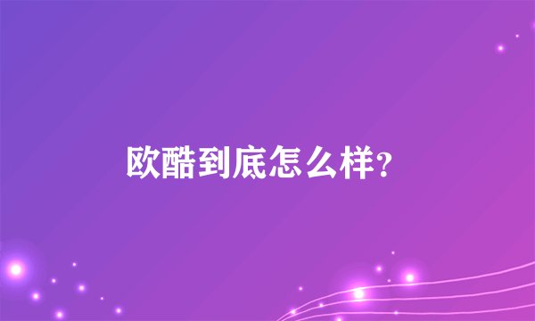 欧酷到底怎么样？