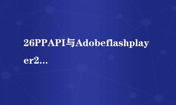 26PPAPI与Adobeflashplayer26Activex有什么不同？
