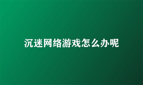 沉迷网络游戏怎么办呢