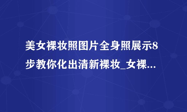 美女裸妆照图片全身照展示8步教你化出清新裸妆_女裸妆照图片全身