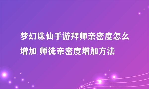 梦幻诛仙手游拜师亲密度怎么增加 师徒亲密度增加方法