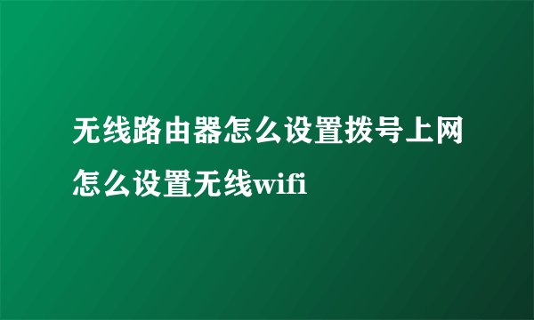 无线路由器怎么设置拨号上网怎么设置无线wifi