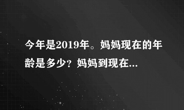 今年是2019年。妈妈现在的年龄是多少？妈妈到现在只过了8个生日.