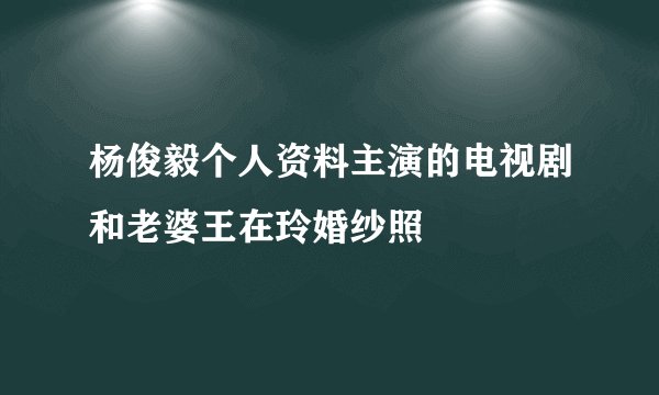 杨俊毅个人资料主演的电视剧和老婆王在玲婚纱照