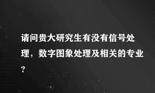 请问贵大研究生有没有信号处理，数字图象处理及相关的专业？