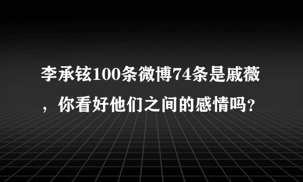 李承铉100条微博74条是戚薇，你看好他们之间的感情吗？