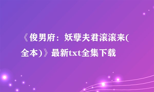 《俊男府：妖孽夫君滚滚来(全本)》最新txt全集下载
