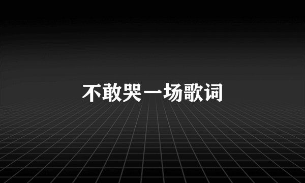 不敢哭一场歌词