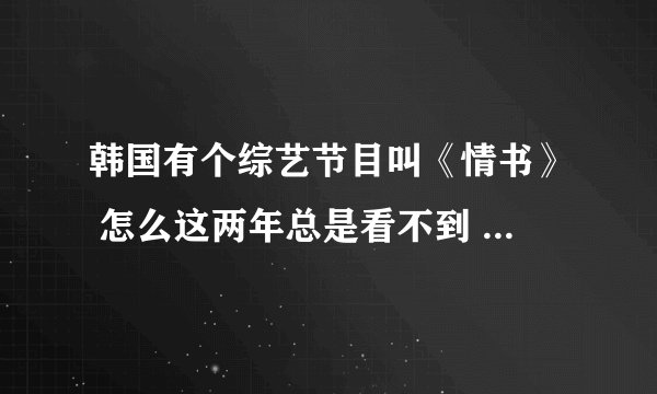 韩国有个综艺节目叫《情书》 怎么这两年总是看不到 看到的也是以前的 那个节目挺好的 怎现在就没有了