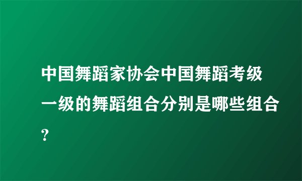 中国舞蹈家协会中国舞蹈考级一级的舞蹈组合分别是哪些组合？