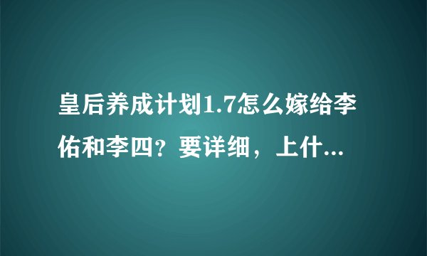 皇后养成计划1.7怎么嫁给李佑和李四？要详细，上什么课都写出来，好的话，我再追加。